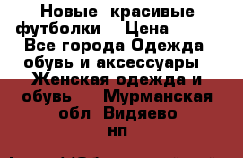 Новые, красивые футболки  › Цена ­ 550 - Все города Одежда, обувь и аксессуары » Женская одежда и обувь   . Мурманская обл.,Видяево нп